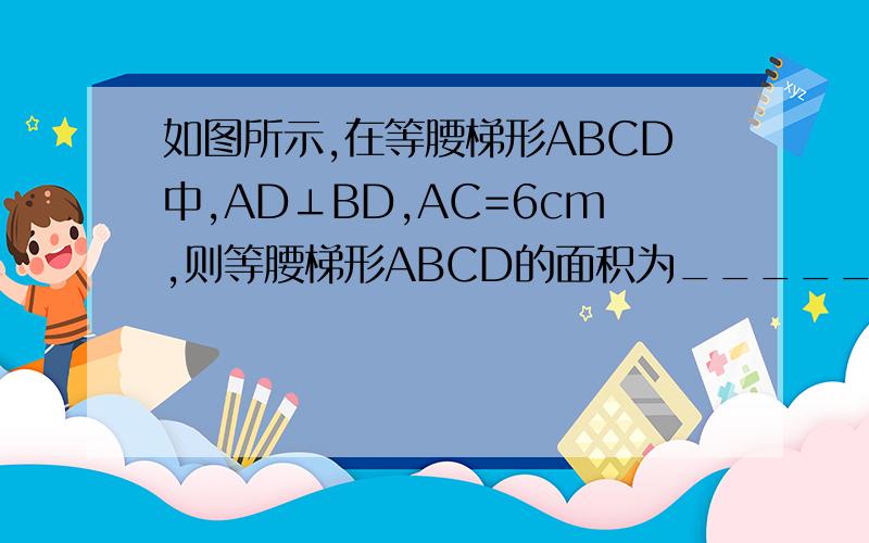 如图所示,在等腰梯形ABCD中,AD⊥BD,AC=6cm,则等腰梯形ABCD的面积为_______cm^2