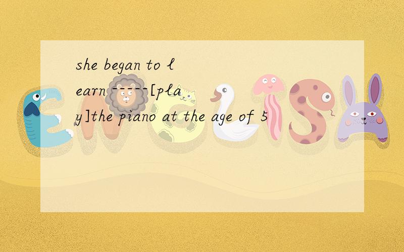 she began to learn -----[play]the piano at the age of 5