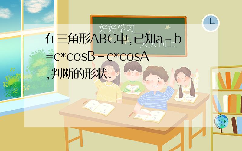 在三角形ABC中,已知a-b=c*cosB-c*cosA,判断的形状.