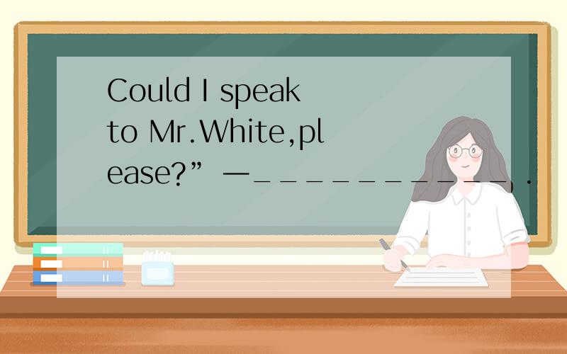 Could I speak to Mr.White,please?” —__________ .
