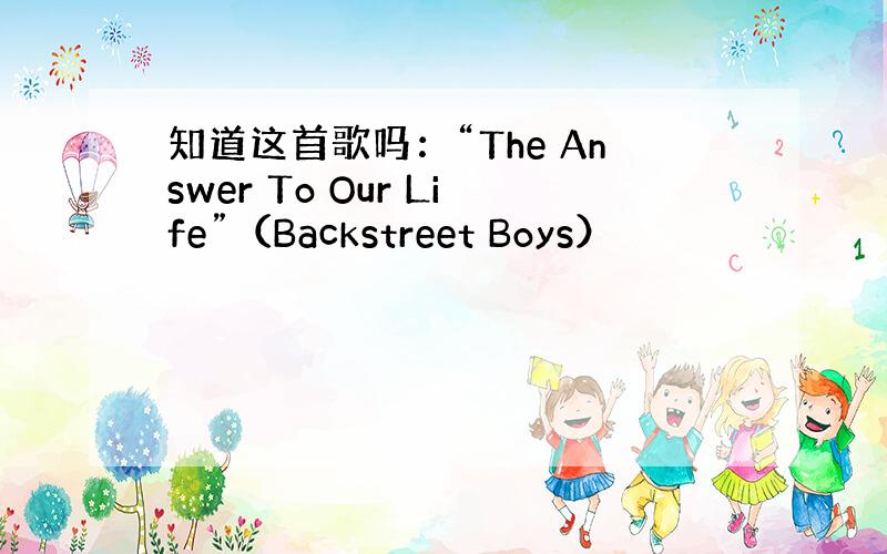 知道这首歌吗：“The Answer To Our Life”（Backstreet Boys）
