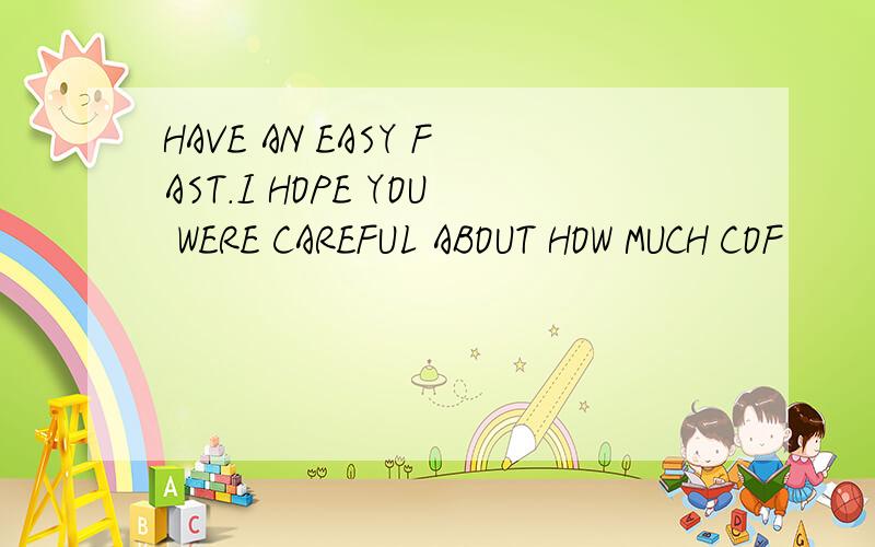 HAVE AN EASY FAST.I HOPE YOU WERE CAREFUL ABOUT HOW MUCH COF