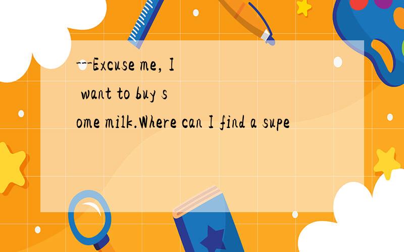 ---Excuse me，I want to buy some milk．Where can I find a supe