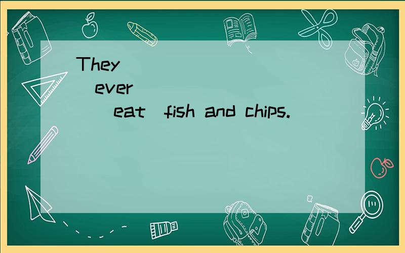 They___________ever__________（eat）fish and chips.