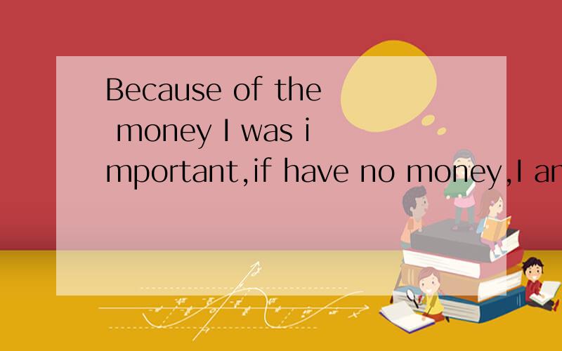 Because of the money I was important,if have no money,I am n