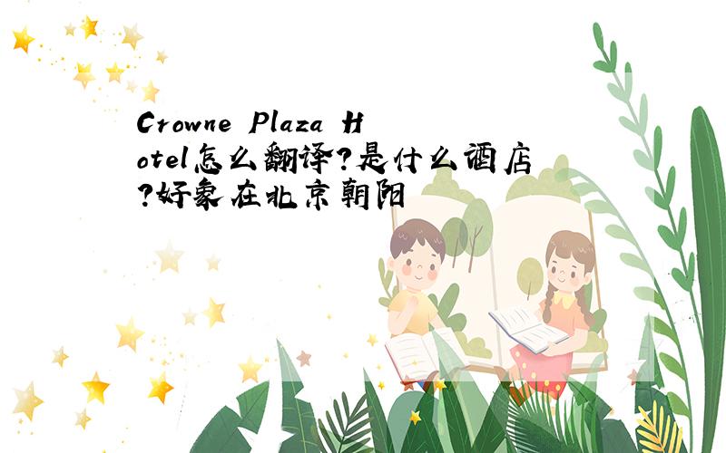 Crowne Plaza Hotel怎么翻译?是什么酒店?好象在北京朝阳