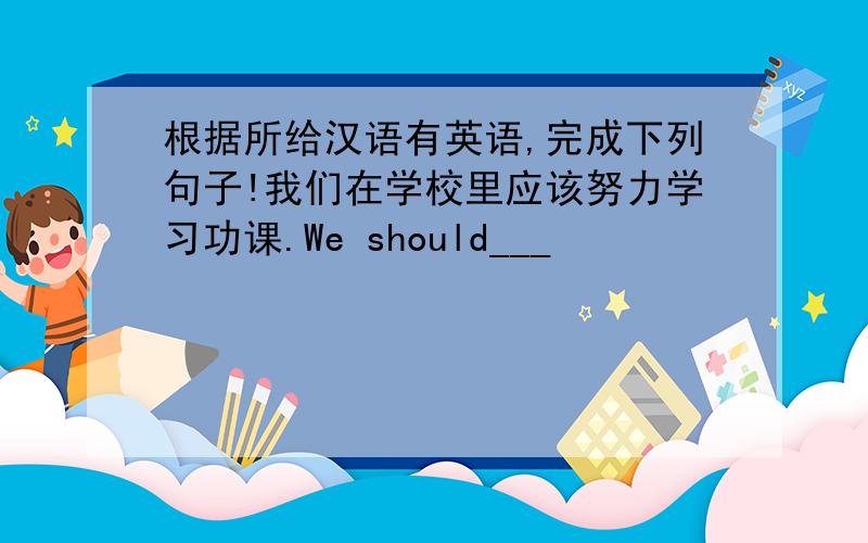 根据所给汉语有英语,完成下列句子!我们在学校里应该努力学习功课.We should___