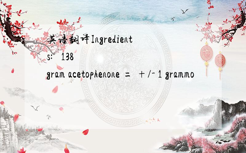 英语翻译Ingredients:• 138 gram acetophenone = +/- 1 grammo