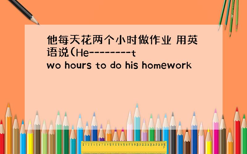 他每天花两个小时做作业 用英语说(He--------two hours to do his homework