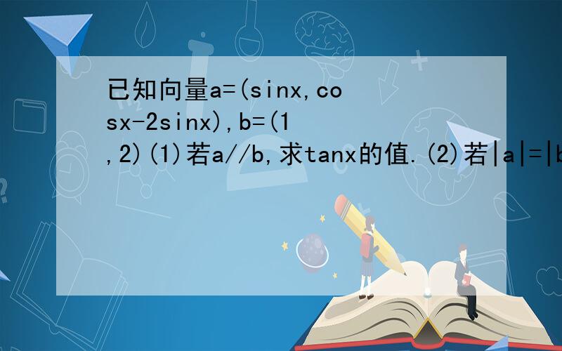 已知向量a=(sinx,cosx-2sinx),b=(1,2)(1)若a//b,求tanx的值.(2)若|a|=|b|,