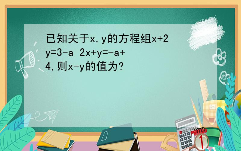 已知关于x,y的方程组x+2y=3-a 2x+y=-a+4,则x-y的值为?