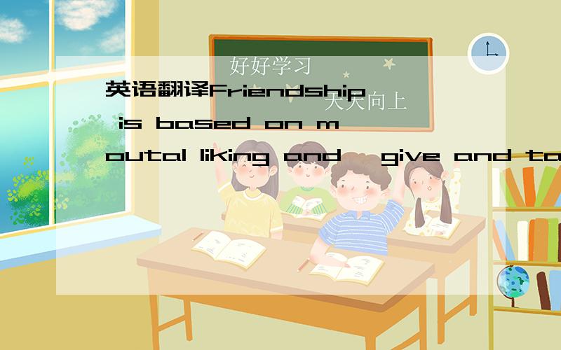 英语翻译Friendship is based on moutal liking and 