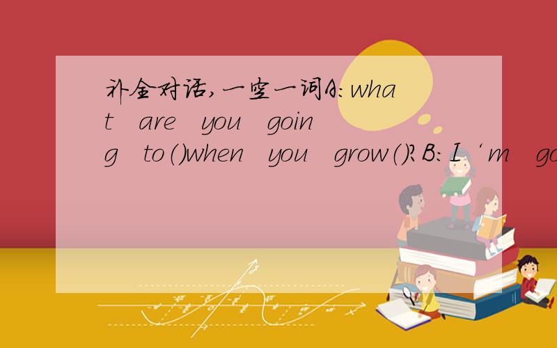 补全对话,一空一词A：what　are　you　going　to（）when　you　grow（）?B：I‘m　goin