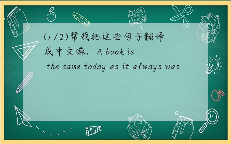 (1/2)帮我把这些句子翻译成中文嘛：A book is the same today as it always was