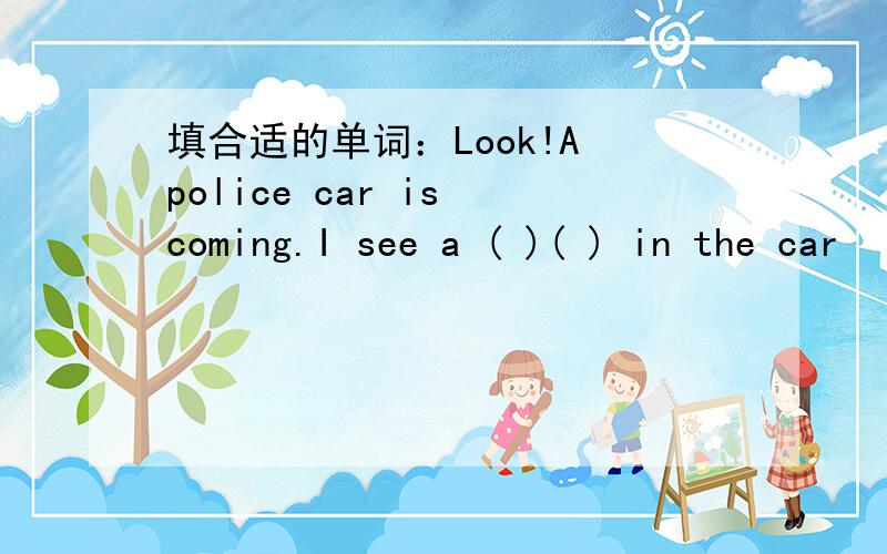 填合适的单词：Look!A police car is coming.I see a ( )( ) in the car