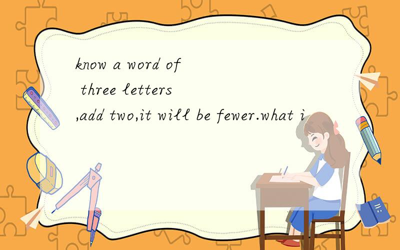 know a word of three letters,add two,it will be fewer.what i