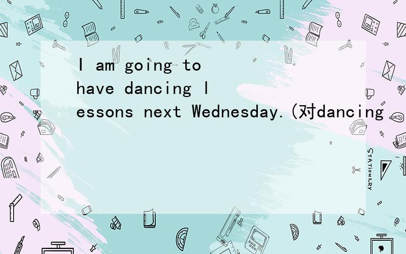 I am going to have dancing lessons next Wednesday.(对dancing