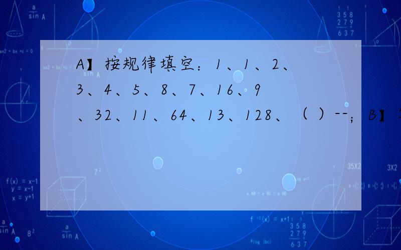 A】按规律填空：1、1、2、3、4、5、8、7、16、9、32、11、64、13、128、（ ）--；B】写出通项公式,