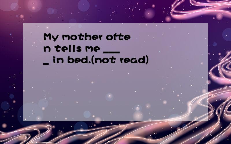 My mother often tells me ____ in bed.(not read)