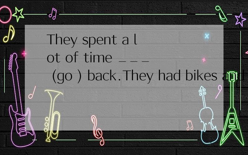 They spent a lot of time ___ (go ) back.They had bikes and t