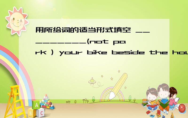用所给词的适当形式填空 _________(not park ) your bike beside the house.