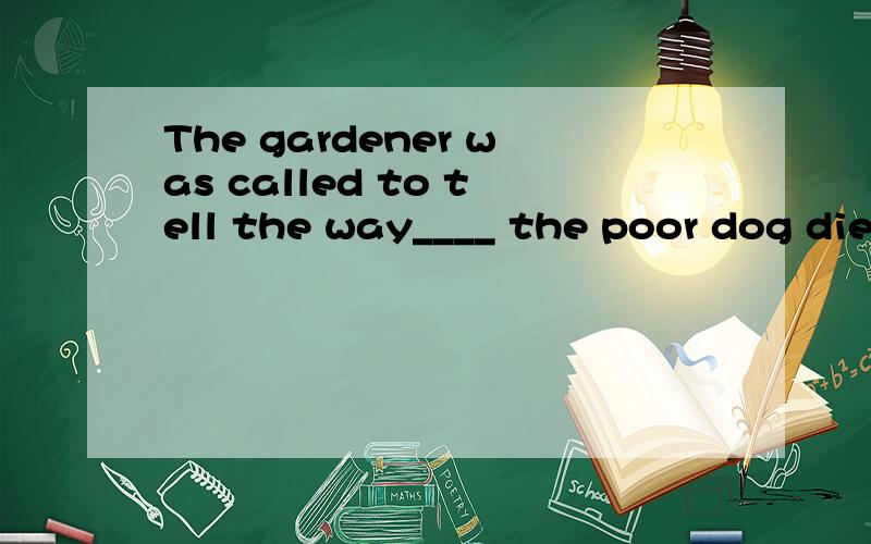 The gardener was called to tell the way____ the poor dog die