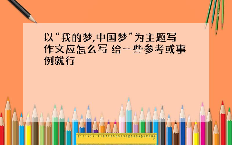 以“我的梦,中国梦”为主题写作文应怎么写 给一些参考或事例就行