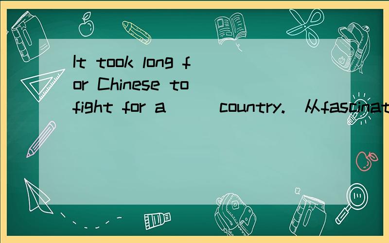 It took long for Chinese to fight for a___country.(从fascinat