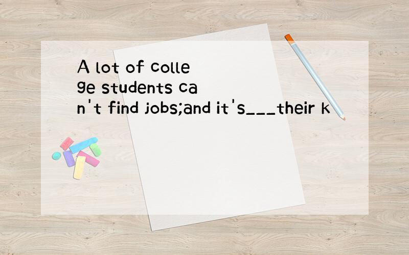 A lot of college students can't find jobs;and it's___their k