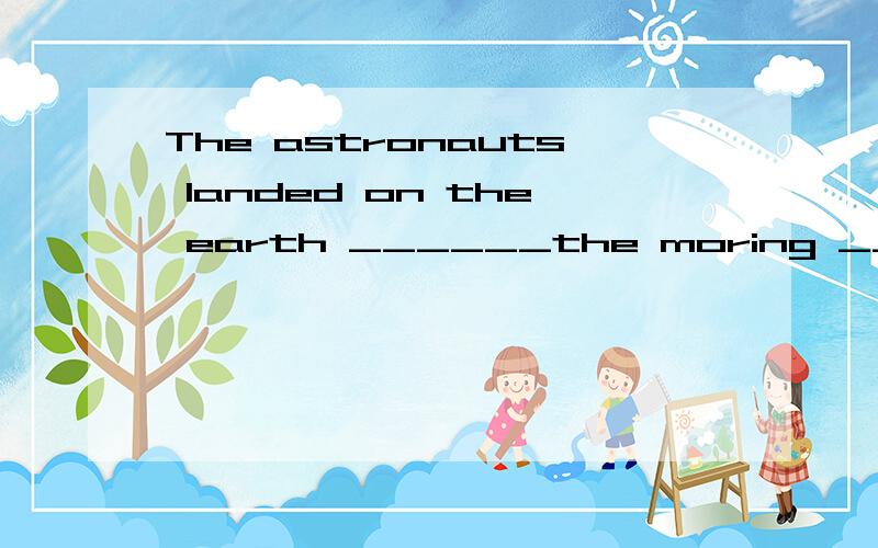 The astronauts landed on the earth ______the moring ______ O