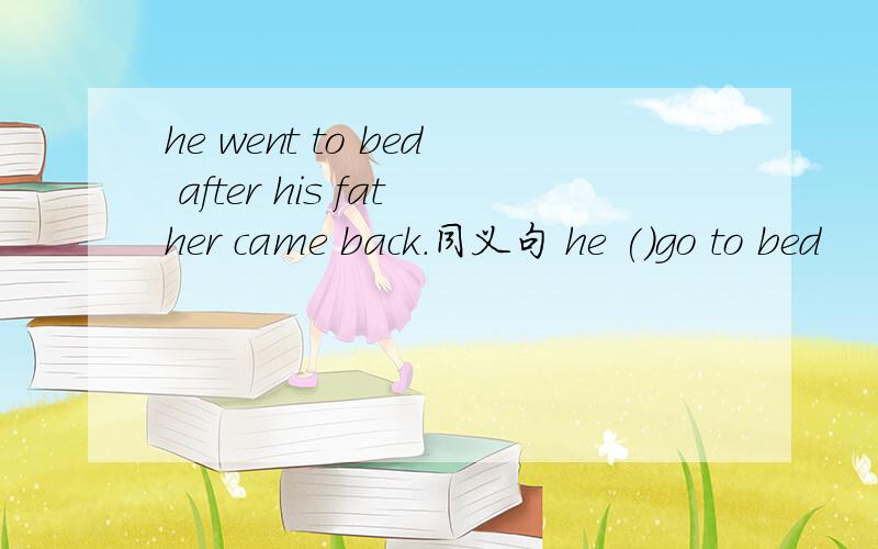 he went to bed after his father came back.同义句 he ()go to bed