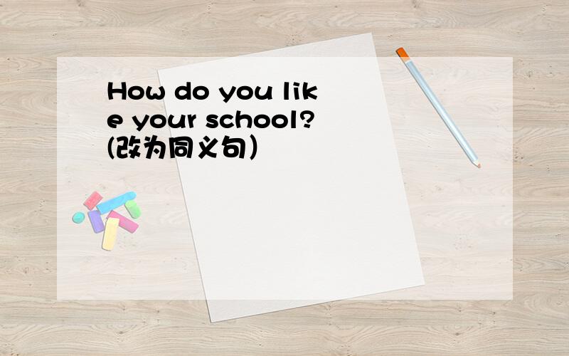 How do you like your school?(改为同义句）