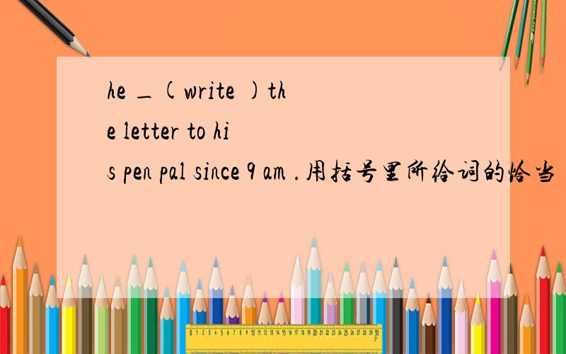 he _(write )the letter to his pen pal since 9 am .用括号里所给词的恰当