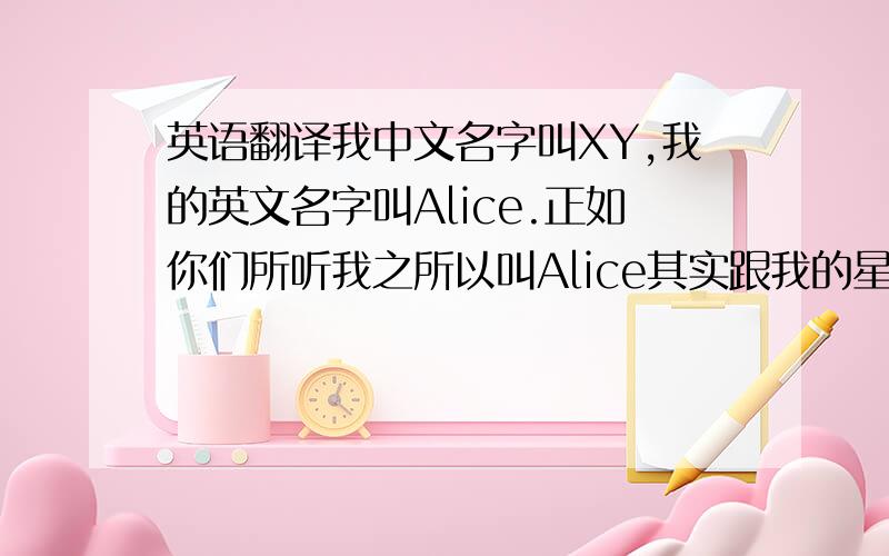 英语翻译我中文名字叫XY,我的英文名字叫Alice.正如你们所听我之所以叫Alice其实跟我的星座有关,我是魔蝎座.我是