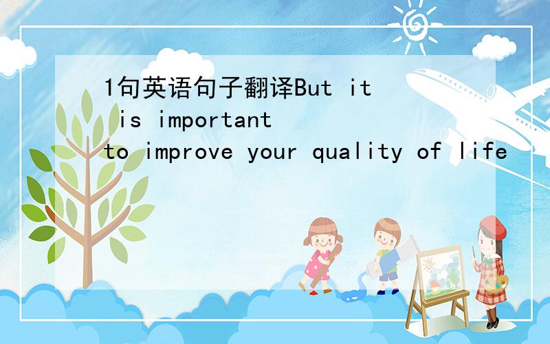 1句英语句子翻译But it is important to improve your quality of life