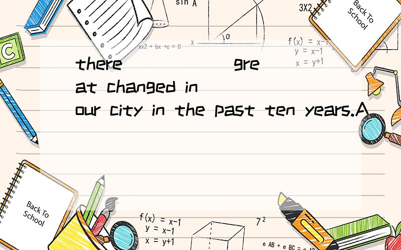 there______great changed in our city in the past ten years.A