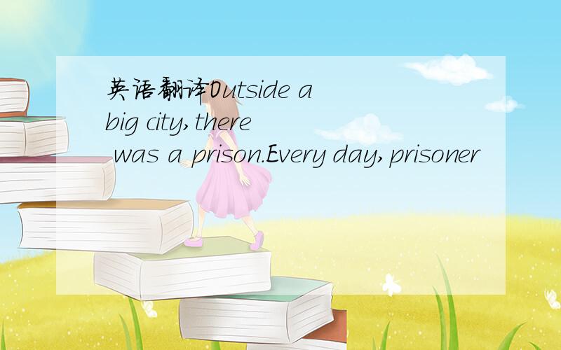 英语翻译Outside a big city,there was a prison.Every day,prisoner
