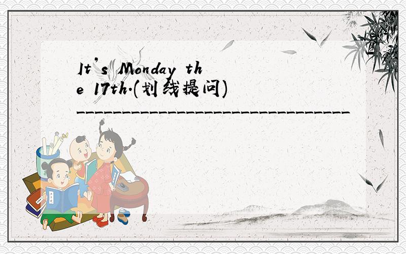 It’s Monday the 17th.(划线提问) ______________________________