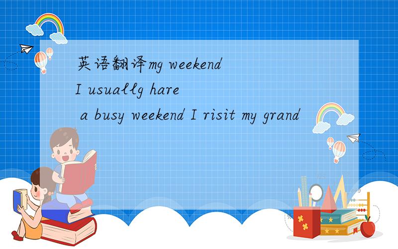 英语翻译mg weekendI usuallg hare a busy weekend I risit my grand