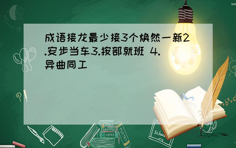 成语接龙最少接3个焕然一新2.安步当车3.按部就班 4.异曲同工