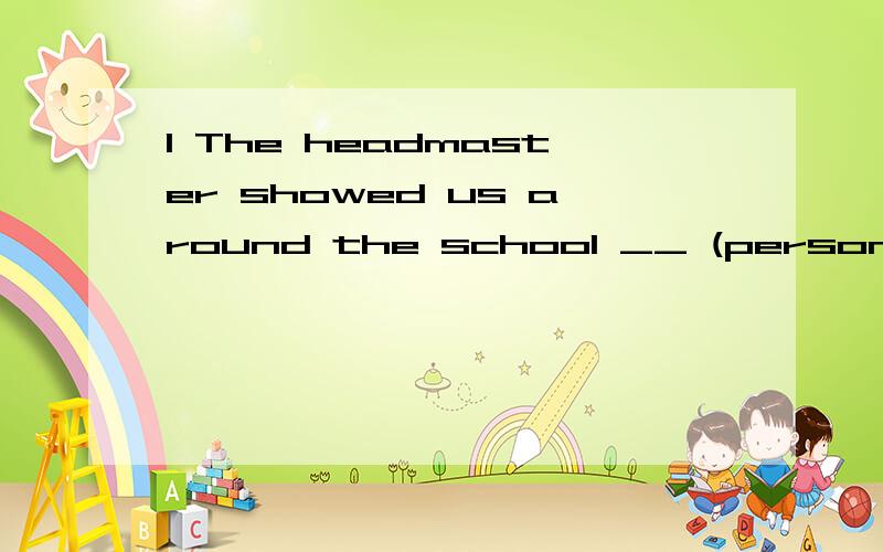 1 The headmaster showed us around the school __ (person)
