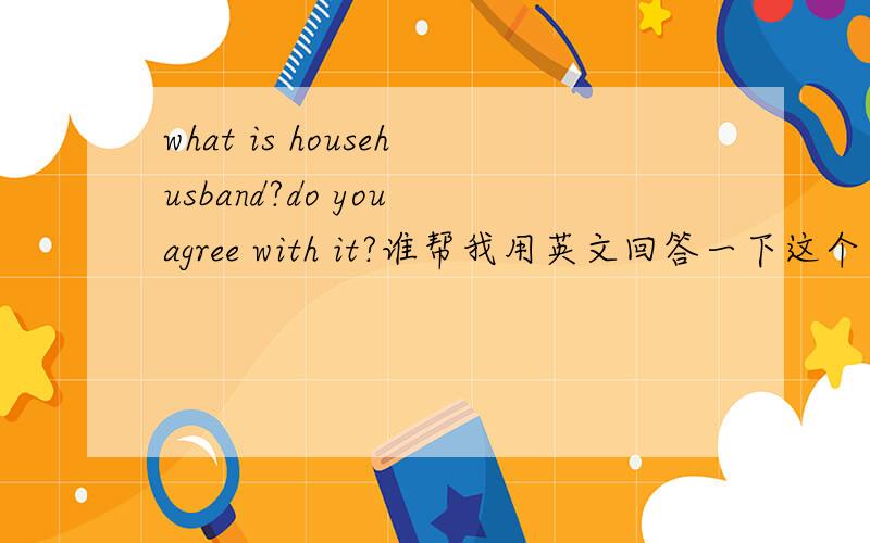 what is househusband?do you agree with it?谁帮我用英文回答一下这个问题啊~还是