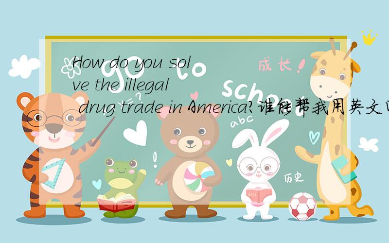 How do you solve the illegal drug trade in America?谁能帮我用英文回答