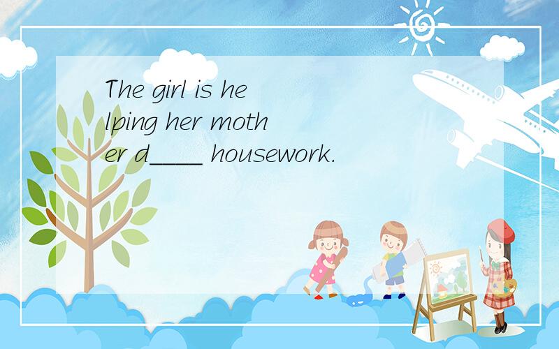 The girl is helping her mother d____ housework.