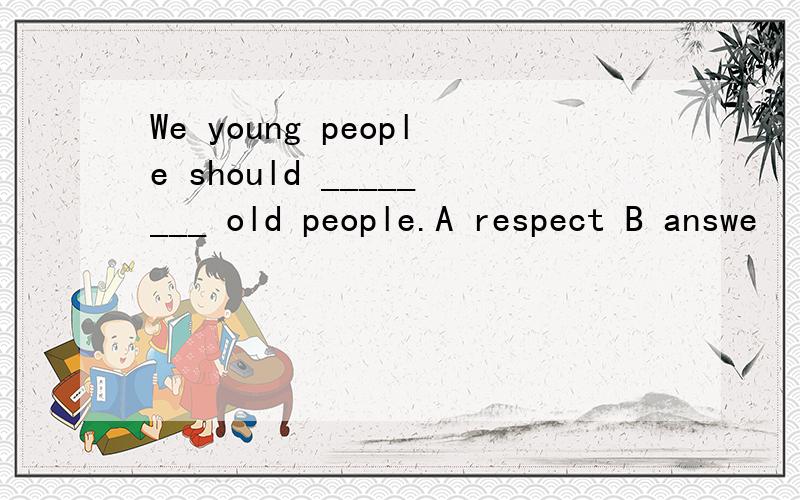 We young people should ________ old people.A respect B answe