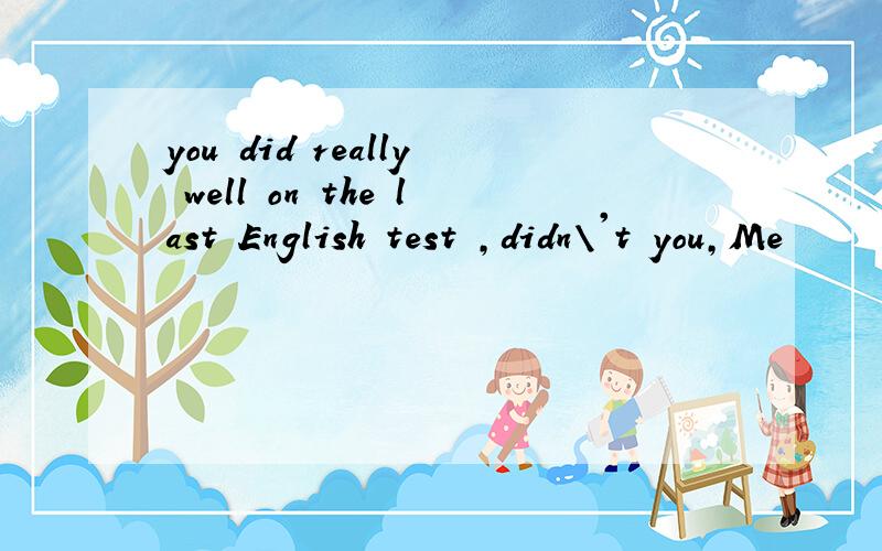 you did really well on the last English test ,didn\'t you,Me