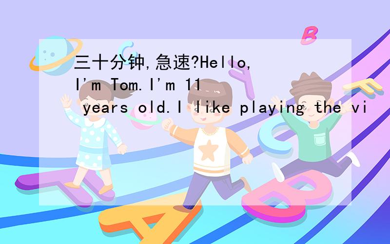 三十分钟,急速?Hello,I'm Tom.I'm 11 years old.I like playing the vi
