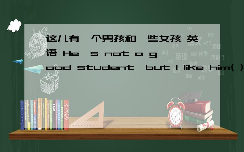 这儿有一个男孩和一些女孩 英语 He's not a good student,but I like him( ) A.