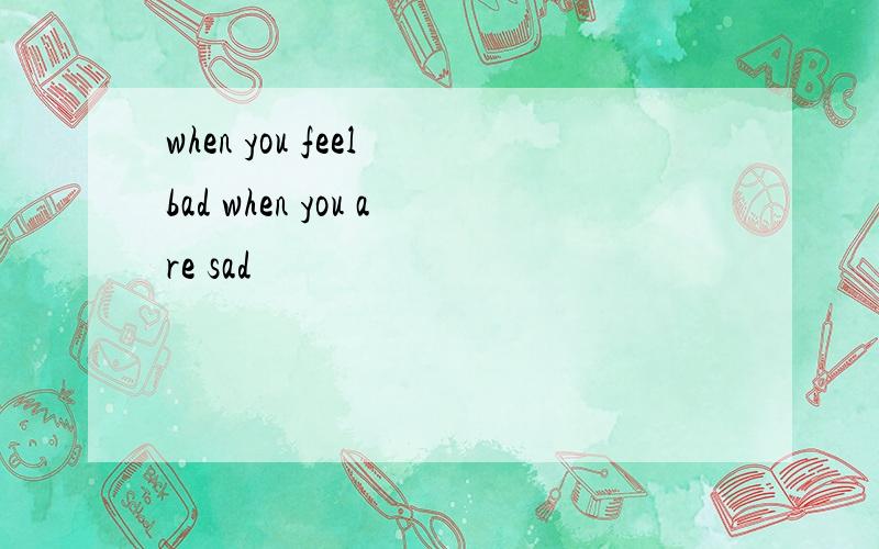 when you feel bad when you are sad