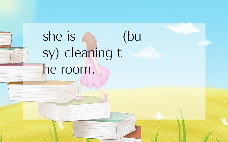 she is ____(busy) cleaning the room.
